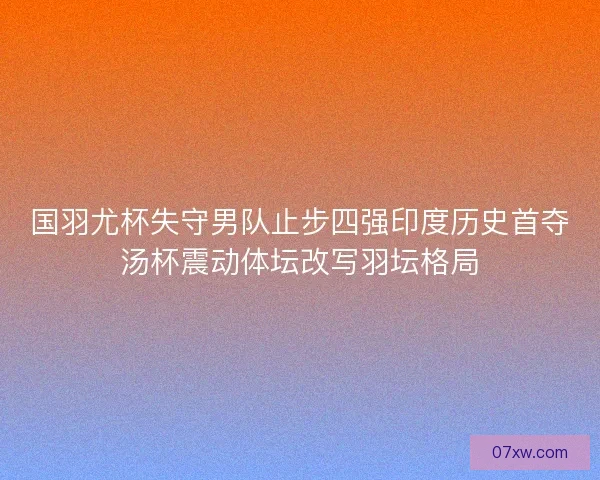 国羽尤杯失守男队止步四强印度历史首夺汤杯震动体坛改写羽坛格局