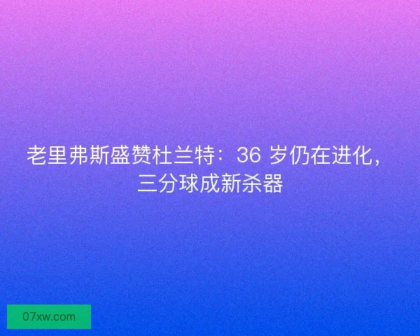 老里弗斯盛赞杜兰特：36 岁仍在进化，三分球成新杀器
