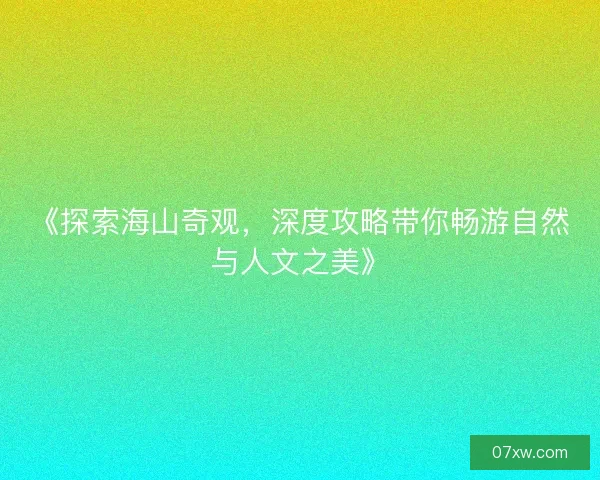 《探索海山奇观，深度攻略带你畅游自然与人文之美》