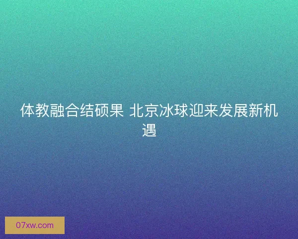 体教融合结硕果 北京冰球迎来发展新机遇