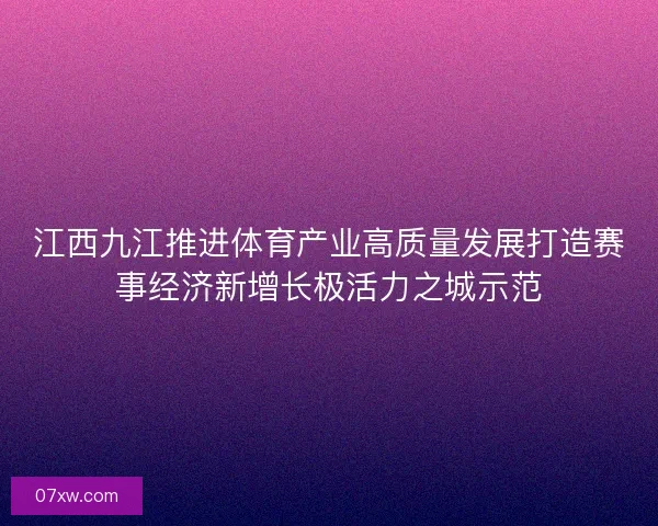 江西九江推进体育产业高质量发展打造赛事经济新增长极活力之城示范