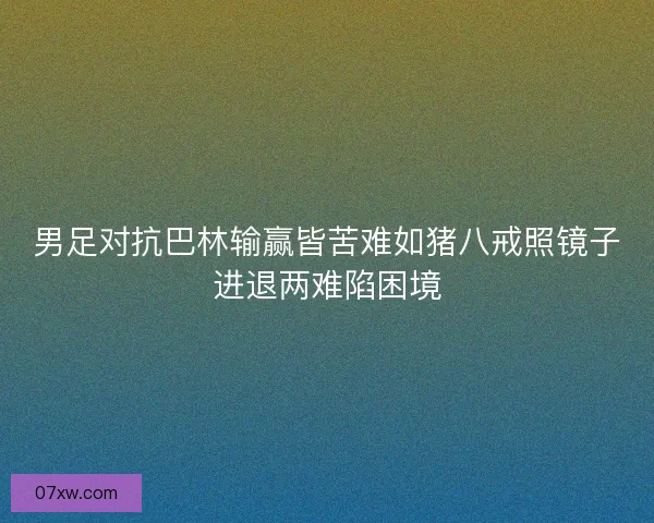 男足对抗巴林输赢皆苦难如猪八戒照镜子进退两难陷困境