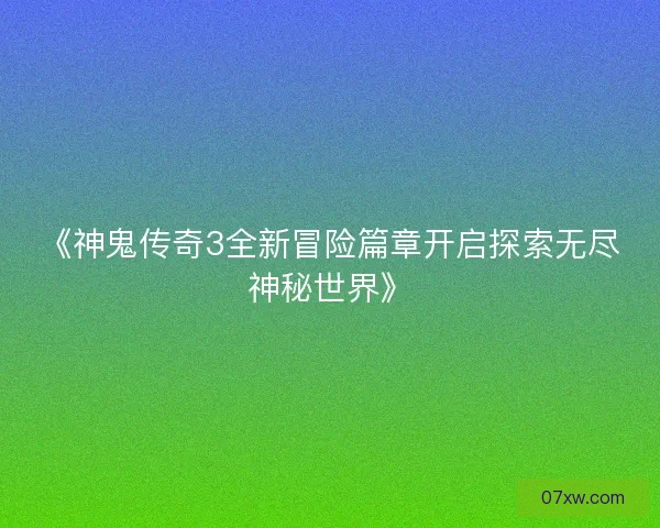 《神鬼传奇3全新冒险篇章开启探索无尽神秘世界》