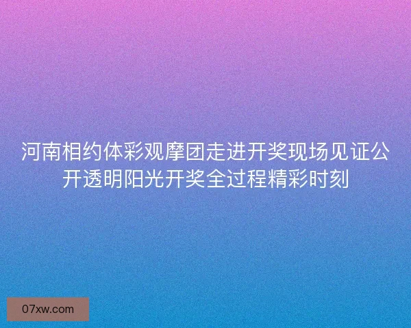 河南相约体彩观摩团走进开奖现场见证公开透明阳光开奖全过程精彩时刻