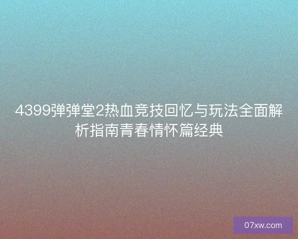 4399弹弹堂2热血竞技回忆与玩法全面解析指南青春情怀篇经典 4399弹弹堂2热血竞技回忆与玩法全面解析指南青春情怀篇经典