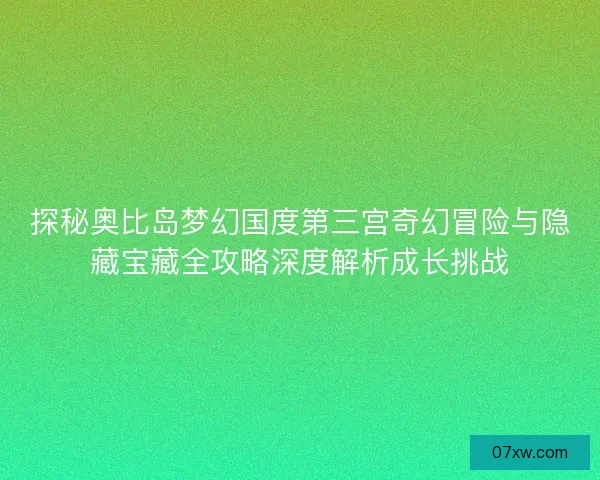 探秘奥比岛梦幻国度第三宫奇幻冒险与隐藏宝藏全攻略深度解析成长挑战