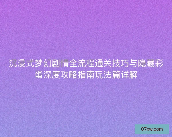 沉浸式梦幻剧情全流程通关技巧与隐藏彩蛋深度攻略指南玩法篇详解