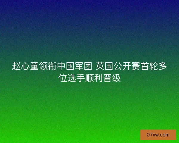 赵心童领衔中国军团 英国公开赛首轮多位选手顺利晋级