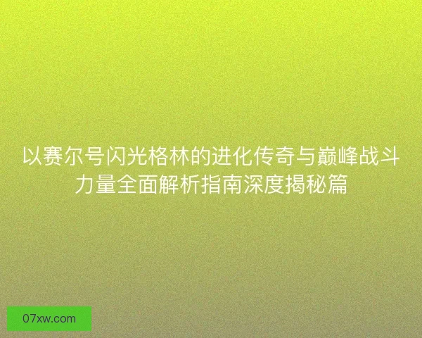 以赛尔号闪光格林的进化传奇与巅峰战斗力量全面解析指南深度揭秘篇