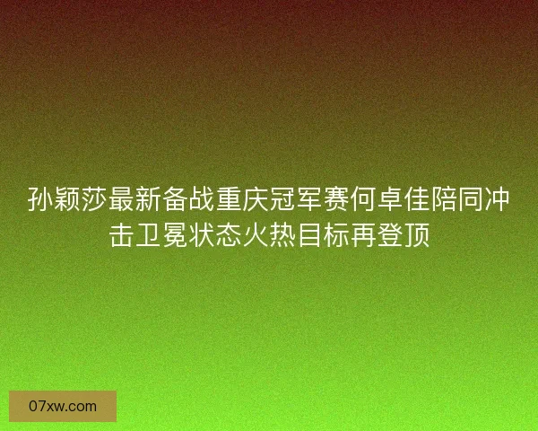 孙颖莎最新备战重庆冠军赛何卓佳陪同冲击卫冕状态火热目标再登顶