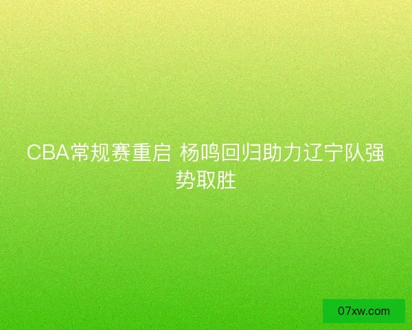 CBA常规赛重启 杨鸣回归助力辽宁队强势取胜