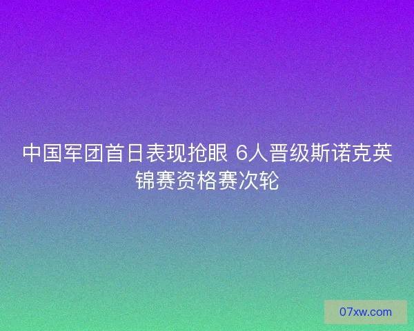 中国军团首日表现抢眼 6人晋级斯诺克英锦赛资格赛次轮 中国军团首日表现抢眼 6人晋级斯诺克英锦赛资格赛次轮