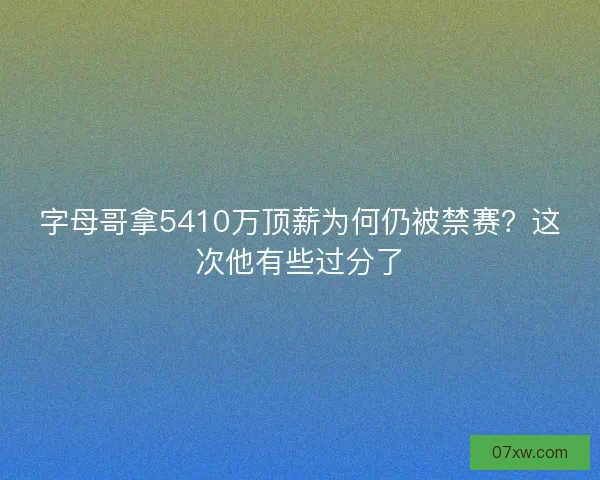 字母哥拿5410万顶薪为何仍被禁赛？这次他有些过分了