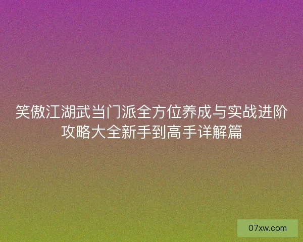 笑傲江湖武当门派全方位养成与实战进阶攻略大全新手到高手详解篇