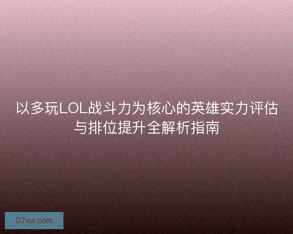 以多玩LOL战斗力为核心的英雄实力评估与排位提升全解析指南 以多玩LOL战斗力为核心的英雄实力评估与排位提升全解析指南