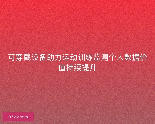 可穿戴设备助力运动训练监测个人数据价值持续提升