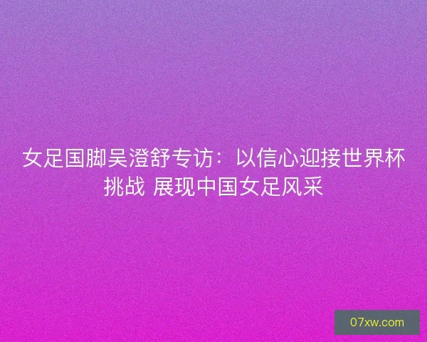 女足国脚吴澄舒专访：以信心迎接世界杯挑战 展现中国女足风采