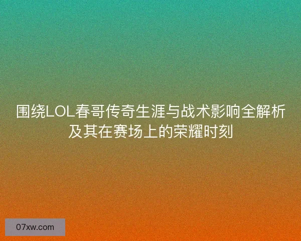 围绕LOL春哥传奇生涯与战术影响全解析及其在赛场上的荣耀时刻 围绕LOL春哥传奇生涯与战术影响全解析及其在赛场上的荣耀时刻