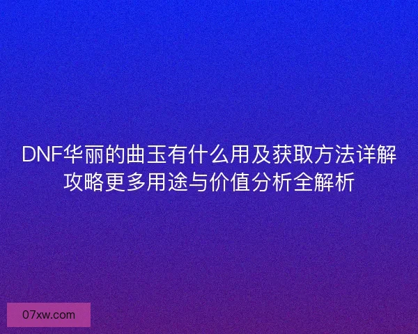 DNF华丽的曲玉有什么用及获取方法详解攻略更多用途与价值分析全解析 DNF华丽的曲玉有什么用及获取方法详解攻略更多用途与价值分析全解析