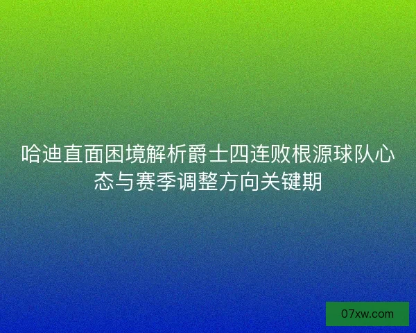 哈迪直面困境解析爵士四连败根源球队心态与赛季调整方向关键期