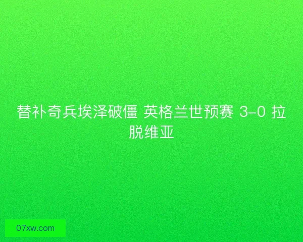 替补奇兵埃泽破僵 英格兰世预赛 3-0 拉脱维亚